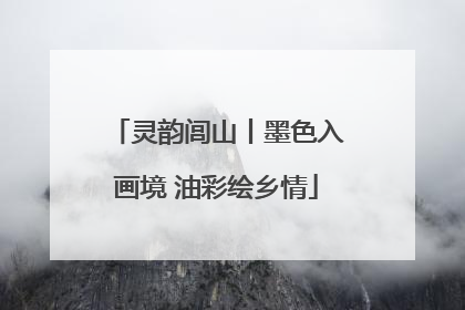 灵韵闾山丨墨色入画境 油彩绘乡情