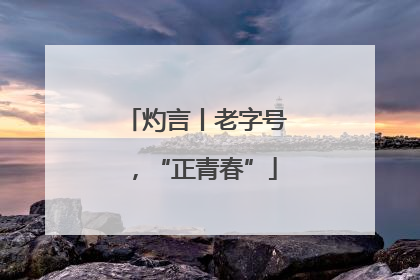 灼言丨老字号，“正青春”