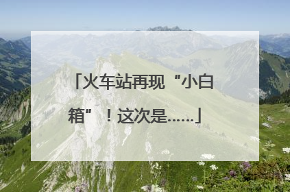 火车站再现“小白箱”！这次是……
