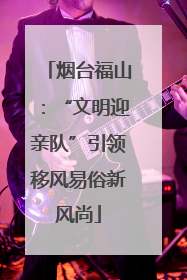 烟台福山：“文明迎亲队”引领移风易俗新风尚