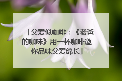 父爱似咖啡：《老爸的咖味》用一杯咖啡邀你品味父爱绵长