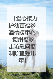 爱心接力护幼苗福彩温情暖童心 德州福彩走访慰问福利院孤残儿童