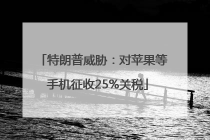 特朗普威胁：对苹果等手机征收25%关税