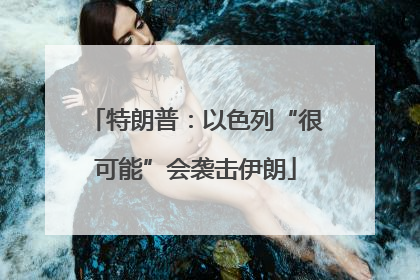 特朗普：以色列“很可能”会袭击伊朗