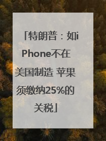 特朗普：如iPhone不在美国制造 苹果须缴纳25%的关税