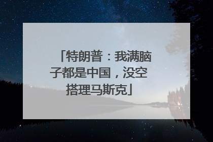 特朗普：我满脑子都是中国，没空搭理马斯克