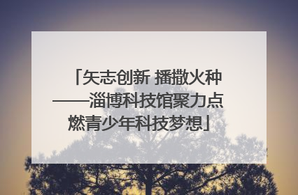 矢志创新 播撒火种——淄博科技馆聚力点燃青少年科技梦想
