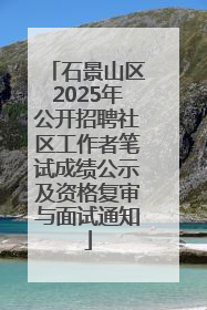 石景山区2025年公开招聘社区工作者笔试成绩公示及资格复审与面试通知