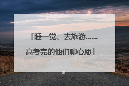 睡一觉、去旅游……高考完的他们聊心愿