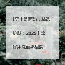 男士洗面奶，精选护肤：2025十款好用洗面奶品牌