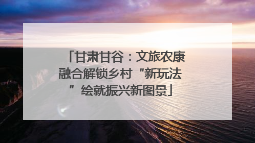 甘肃甘谷：文旅农康融合解锁乡村“新玩法”绘就振兴新图景