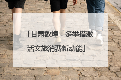 甘肃敦煌：多举措激活文旅消费新动能