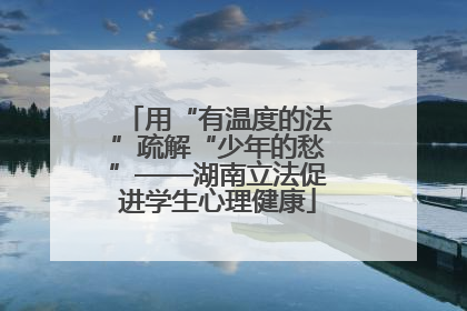 用“有温度的法”疏解“少年的愁”——湖南立法促进学生心理健康
