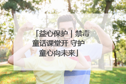 益心保护｜禁毒童话课堂开 守护童心向未来