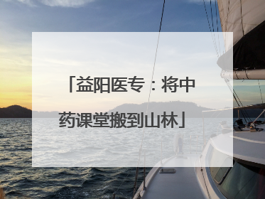 益阳医专：将中药课堂搬到山林