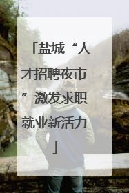 盐城“人才招聘夜市”激发求职就业新活力