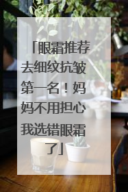 眼霜推荐去细纹抗皱第一名！妈妈不用担心我选错眼霜了