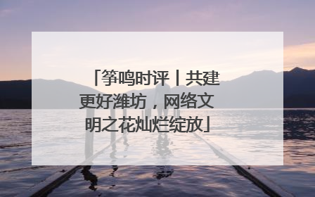 筝鸣时评丨共建更好潍坊，网络文明之花灿烂绽放