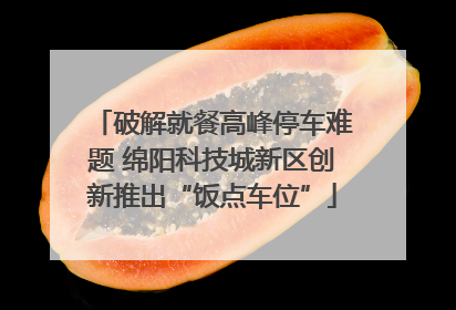 破解就餐高峰停车难题 绵阳科技城新区创新推出“饭点车位”