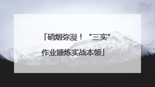 硝烟弥漫！“三实”作业锤炼实战本领