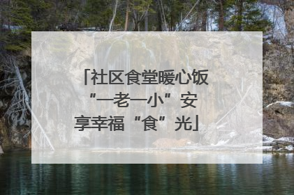 社区食堂暖心饭 “一老一小”安享幸福“食”光