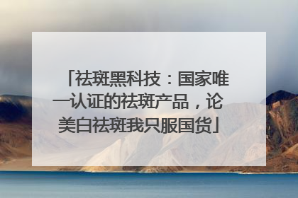 祛斑黑科技：国家唯一认证的祛斑产品，论美白祛斑我只服国货