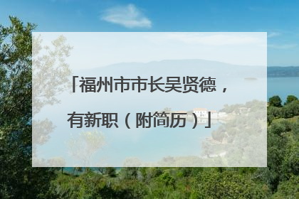福州市市长吴贤德，有新职（附简历）