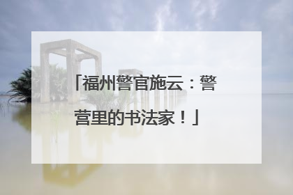 福州警官施云：警营里的书法家！