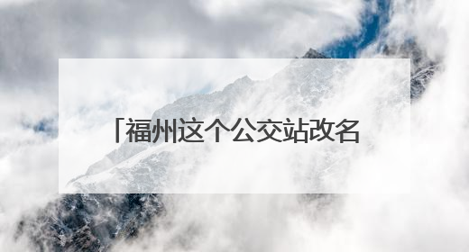 福州这个公交站改名了！从“省物价局”到“九彩”，背后竟藏着这么多故事！