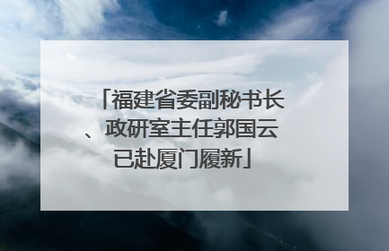 福建省委副秘书长、政研室主任郭国云已赴厦门履新