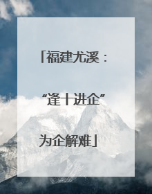 福建尤溪：“逢十进企” 为企解难