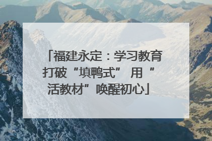福建永定：学习教育打破“填鸭式” 用“活教材”唤醒初心