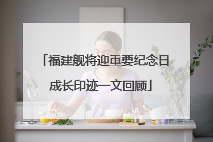 福建舰将迎重要纪念日 成长印迹一文回顾