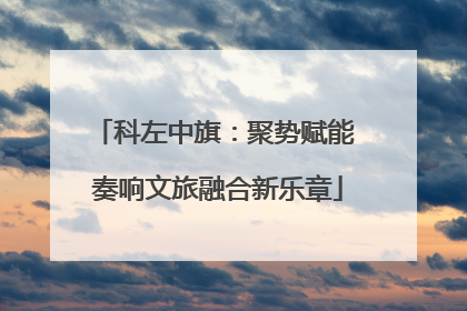 科左中旗：聚势赋能 奏响文旅融合新乐章