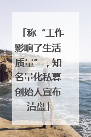 称“工作影响了生活质量”，知名量化私募创始人宣布清盘