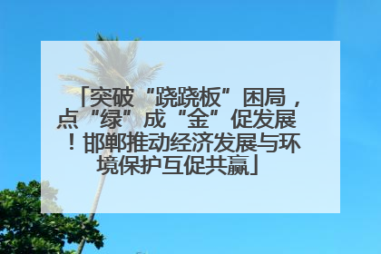 突破“跷跷板”困局，点“绿”成“金”促发展！邯郸推动经济发展与环境保护互促共赢