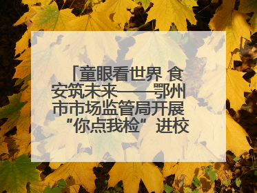 童眼看世界 食安筑未来——鄂州市市场监管局开展“你点我检”进校园六一特别活动