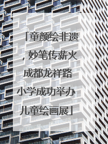 童颜绘非遗，妙笔传薪火 成都龙祥路小学成功举办儿童绘画展