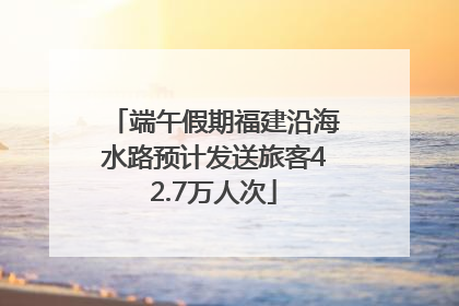 端午假期福建沿海水路预计发送旅客42.7万人次