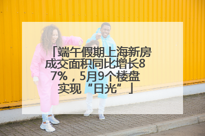 端午假期上海新房成交面积同比增长87%，5月9个楼盘实现“日光”