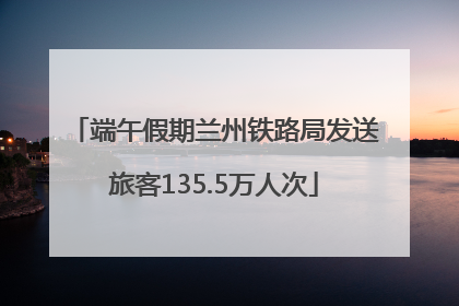 端午假期兰州铁路局发送旅客135.5万人次