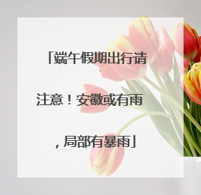 端午假期出行请注意！安徽或有雨，局部有暴雨