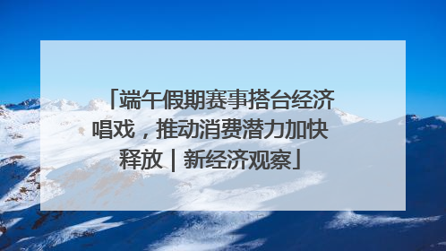 端午假期赛事搭台经济唱戏，推动消费潜力加快释放｜新经济观察