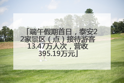 端午假期首日，泰安22家景区（点）接待游客13.47万人次，营收395.19万元