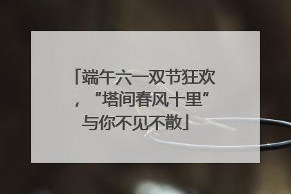 端午六一双节狂欢，“塔间春风十里”与你不见不散
