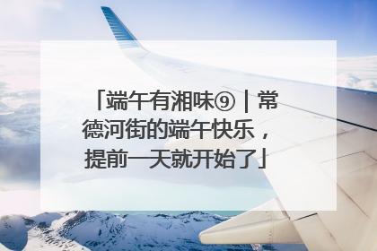 端午有湘味⑨｜常德河街的端午快乐，提前一天就开始了