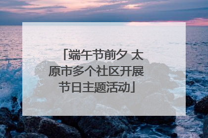 端午节前夕 太原市多个社区开展节日主题活动