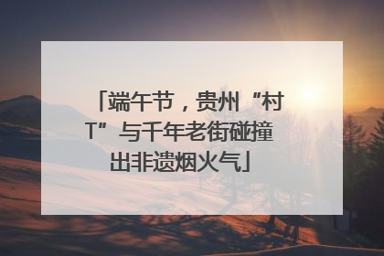 端午节，贵州“村T”与千年老街碰撞出非遗烟火气