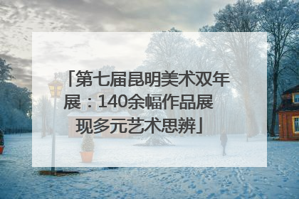 第七届昆明美术双年展：140余幅作品展现多元艺术思辨