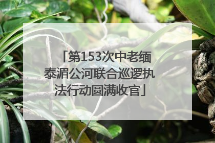 第153次中老缅泰湄公河联合巡逻执法行动圆满收官